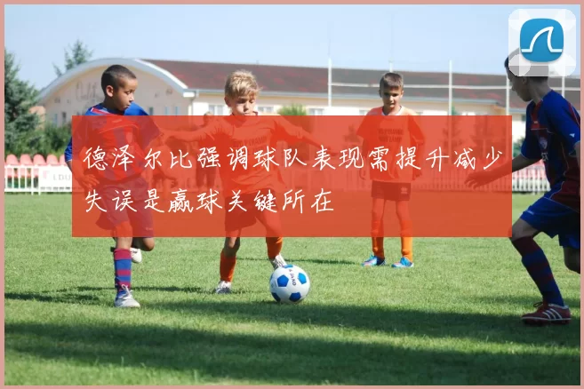德泽尔比强调球队表现需提升减少失误是赢球关键所在