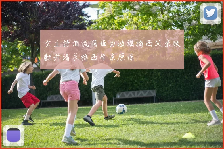 女主持泪流满面为造谣梅西父亲致歉并请求梅西母亲原谅