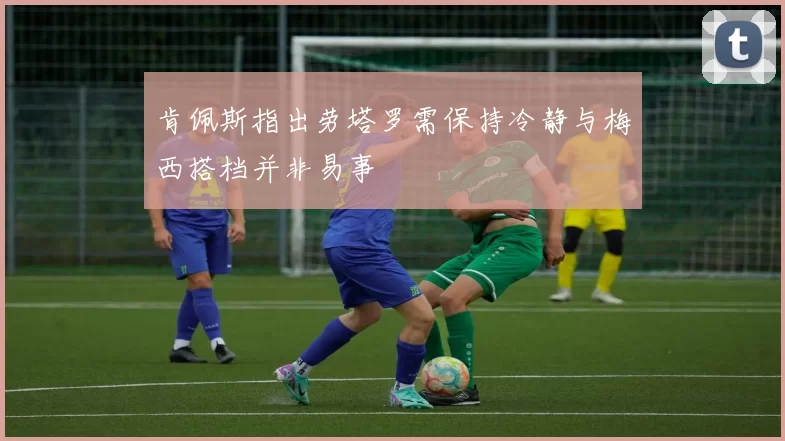 肯佩斯指出劳塔罗需保持冷静与梅西搭档并非易事