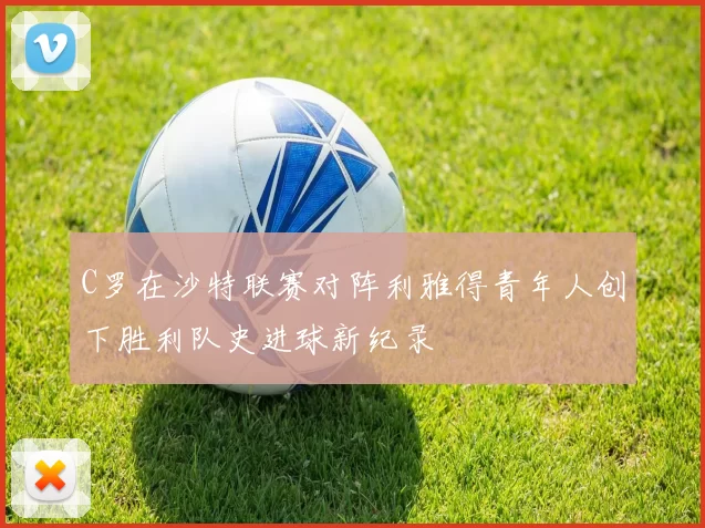 C罗在沙特联赛对阵利雅得青年人创下胜利队史进球新纪录