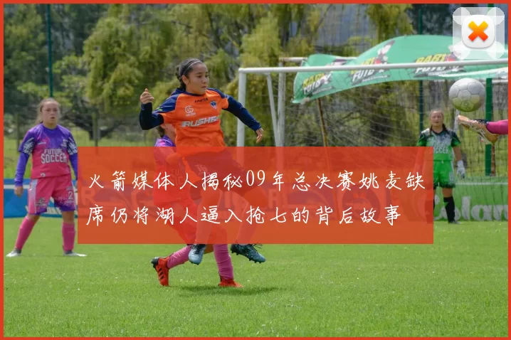 火箭媒体人揭秘09年总决赛姚麦缺席仍将湖人逼入抢七的背后故事