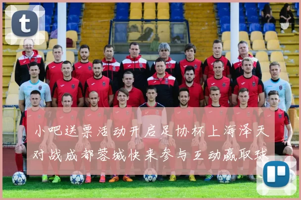 小吧送票活动开启足协杯上海泽天对战成都蓉城快来参与互动赢取球票