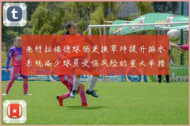老特拉福德球场更换草坪提升排水系统减少球员受伤风险的重大举措