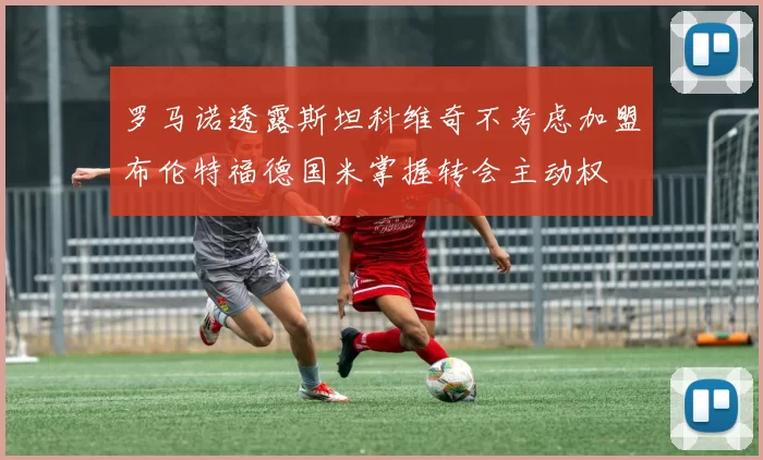 罗马诺透露斯坦科维奇不考虑加盟布伦特福德国米掌握转会主动权