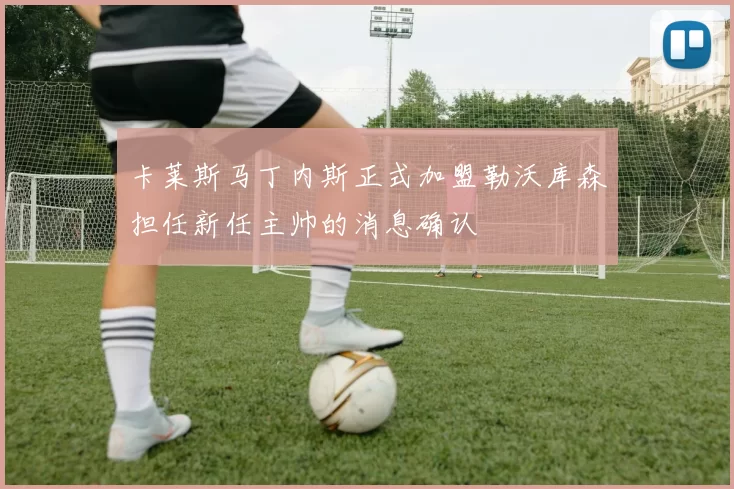 卡莱斯马丁内斯正式加盟勒沃库森担任新任主帅的消息确认