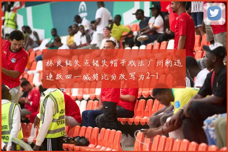 林良铭失点错失帽子戏法广州豹迅速扳回一城将比分改写为2-1