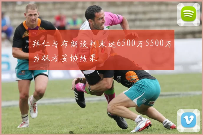 拜仁与布朗谈判未达6500万5500万为双方妥协结果