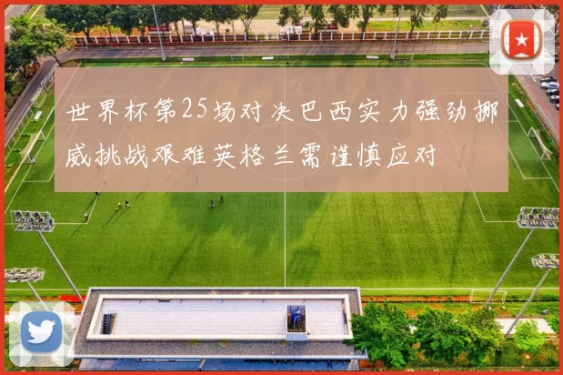 世界杯第25场对决巴西实力强劲挪威挑战艰难英格兰需谨慎应对