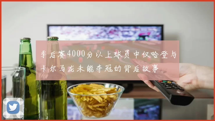 季后赛4000分以上球员中仅哈登与卡尔马龙未能夺冠的背后故事