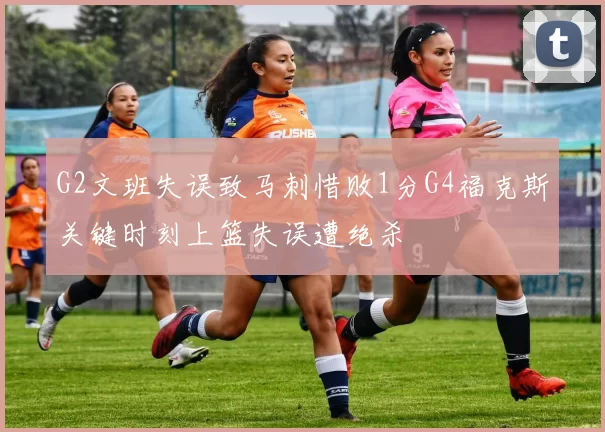 G2文班失误致马刺惜败1分G4福克斯关键时刻上篮失误遭绝杀