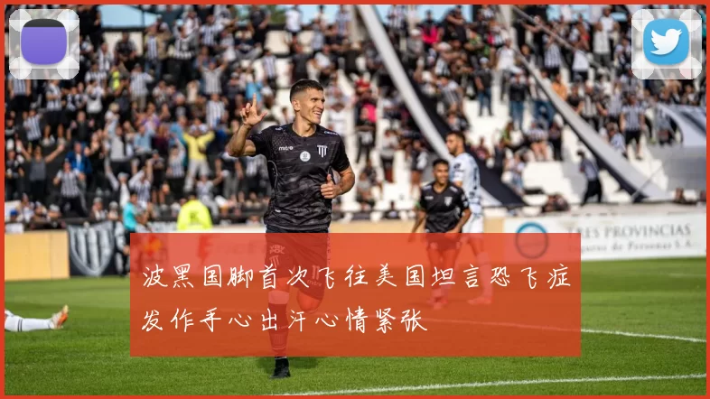 波黑国脚首次飞往美国坦言恐飞症发作手心出汗心情紧张