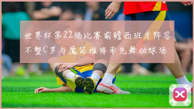 世界杯第22场比赛前瞻西班牙阵容不整C罗与魔笛谁将率先舞动球场