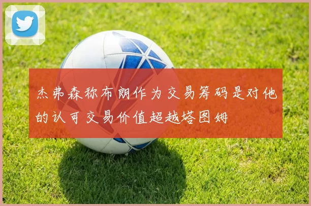 杰弗森称布朗作为交易筹码是对他的认可交易价值超越塔图姆