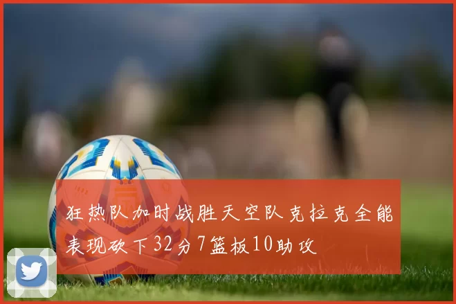 狂热队加时战胜天空队克拉克全能表现砍下32分7篮板10助攻
