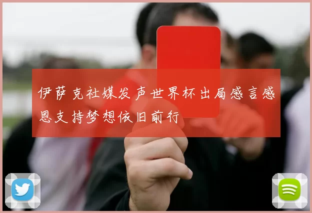 伊萨克社媒发声世界杯出局感言感恩支持梦想依旧前行