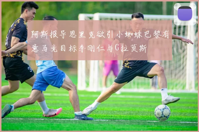 阿斯报导恩里克欲引小蜘蛛巴黎有意马竞目标李刚仁与G拉莫斯