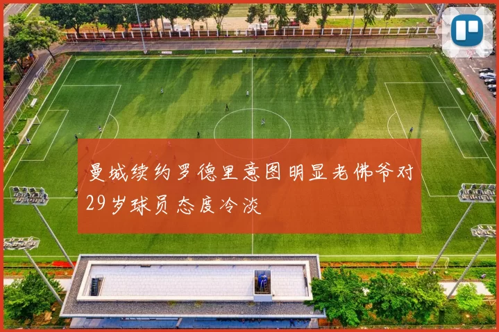 曼城续约罗德里意图明显老佛爷对29岁球员态度冷淡