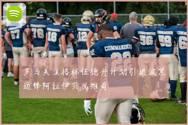 罗马关注格林伍德并计划引进波黑边锋阿拉伊贝戈维奇