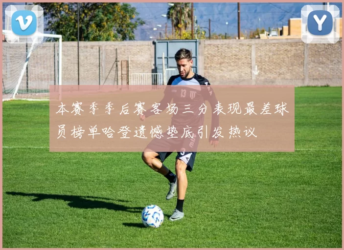 本赛季季后赛客场三分表现最差球员榜单哈登遗憾垫底引发热议