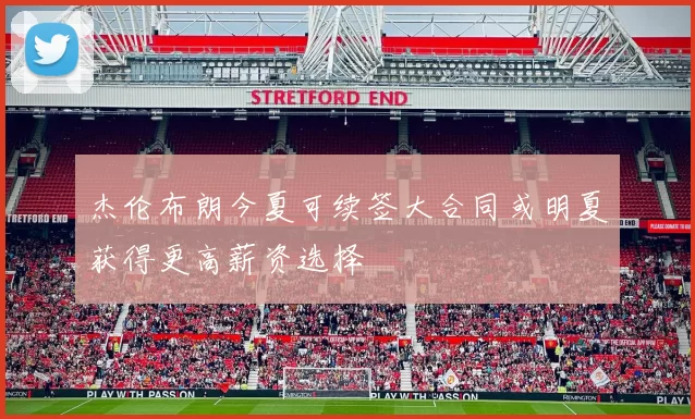 杰伦布朗今夏可续签大合同或明夏获得更高薪资选择