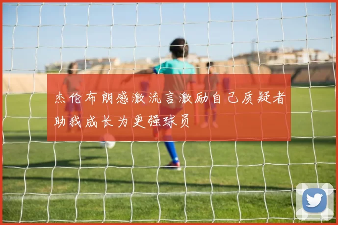 杰伦布朗感激流言激励自己质疑者助我成长为更强球员