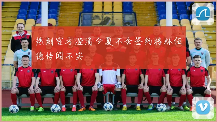 热刺官方澄清今夏不会签约格林伍德传闻不实