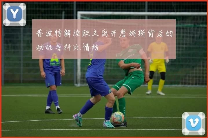 香波特解读欧文离开詹姆斯背后的动机与科比情结